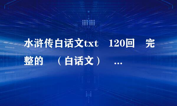 水浒传白话文txt 120回 完整的 （白话文） （共120回）