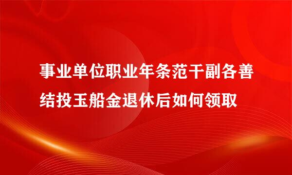 事业单位职业年条范干副各善结投玉船金退休后如何领取