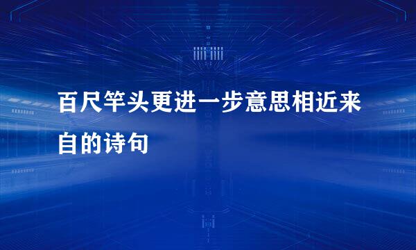 百尺竿头更进一步意思相近来自的诗句