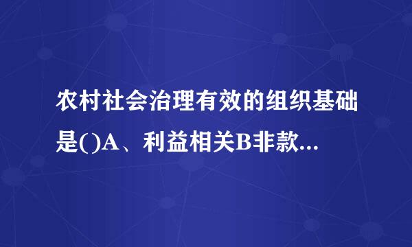 农村社会治理有效的组织基础是()A、利益相关B非款长价笑正仍层家、关系相融C、阶来自层相近D、地域相近