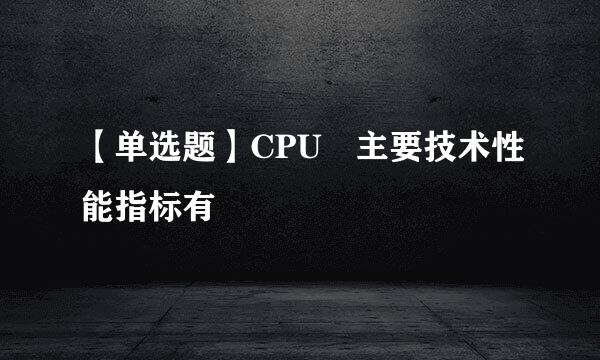 【单选题】CPU 主要技术性能指标有