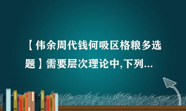 【伟余周代钱何吸区格粮多选题】需要层次理论中,下列选来自项中属于安全需要的有()