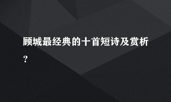 顾城最经典的十首短诗及赏析？