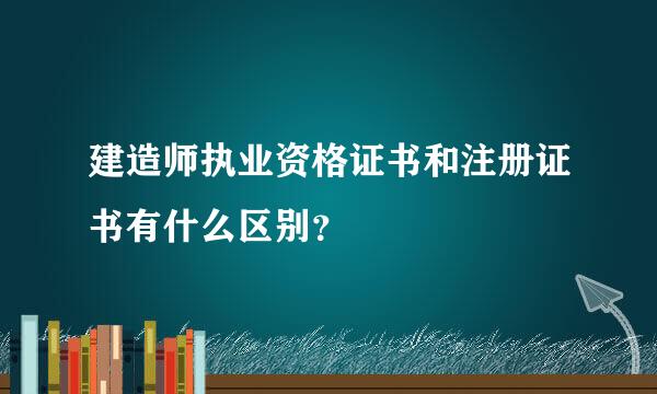 建造师执业资格证书和注册证书有什么区别？