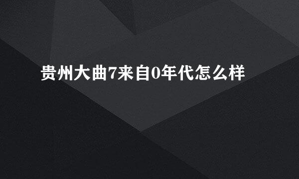 贵州大曲7来自0年代怎么样