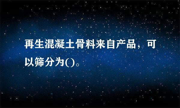 再生混凝土骨料来自产品，可以筛分为()。