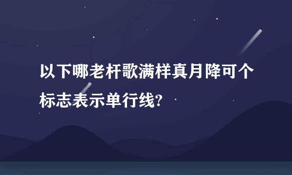 以下哪老杆歌满样真月降可个标志表示单行线?