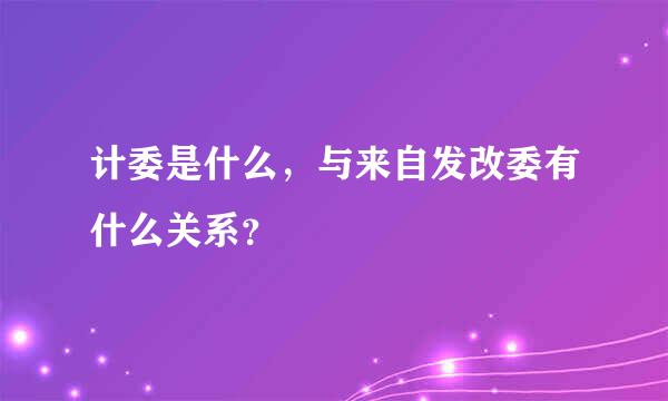 计委是什么，与来自发改委有什么关系？