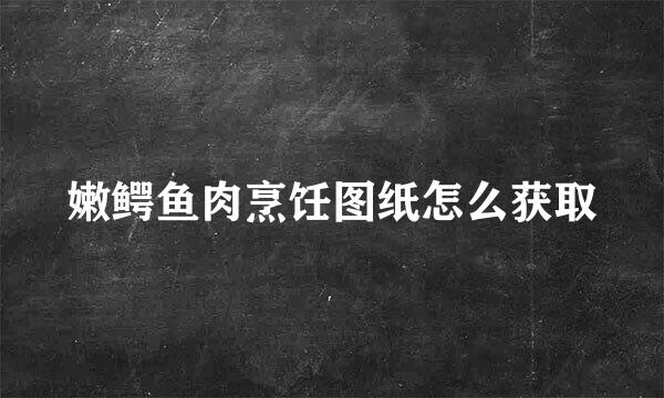 嫩鳄鱼肉烹饪图纸怎么获取