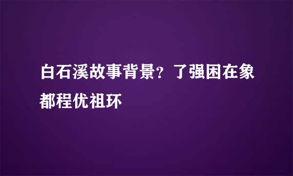 白石溪故事背景？了强困在象都程优祖环