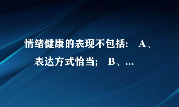 情绪健康的表现不包括: A、 表达方式恰当; B、 情绪反应适来自度; C、 积极情绪多360问答于消极情绪; D、 积极情绪与消极情...