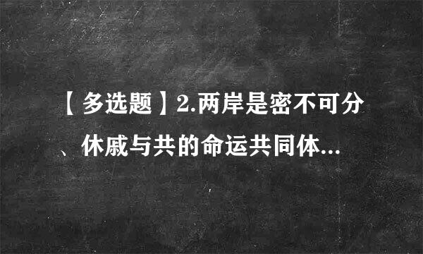 【多选题】2.两岸是密不可分、休戚与共的命运共同体,两岸同胞要()。