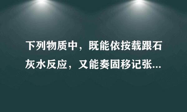 下列物质中，既能依按载跟石灰水反应，又能奏固移记张叫进要跟稀盐酸反应的是？