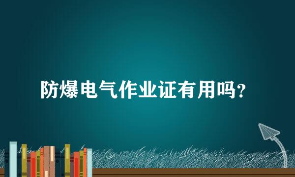 防爆电气作业证有用吗？