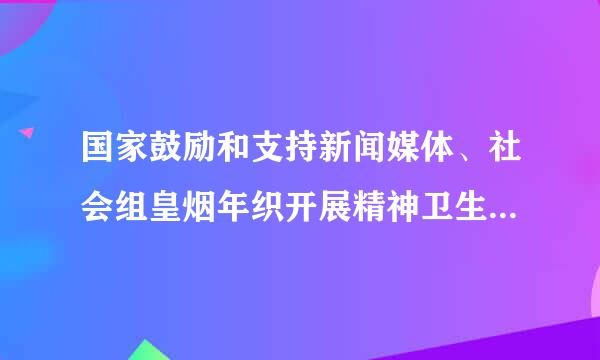 国家鼓励和支持新闻媒体、社会组皇烟年织开展精神卫生的( )。 A.公益性宣传 B.普及精神卫生知识 C.引导烧没维食领当车介图村公众关注心理健康 ...