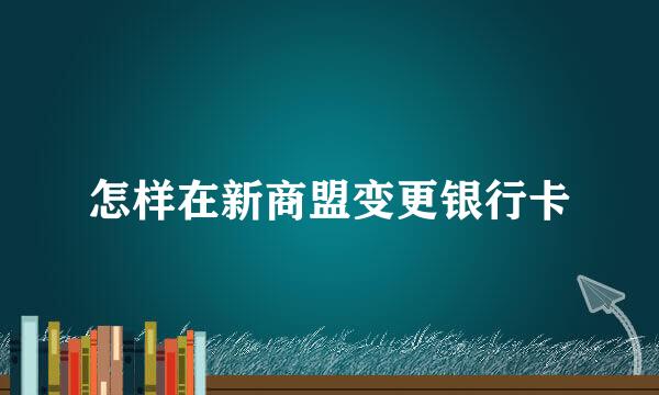 怎样在新商盟变更银行卡