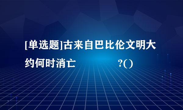 [单选题]古来自巴比伦文明大约何时消亡    ?()