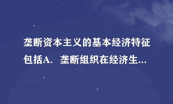 垄断资本主义的基本经济特征包括A．垄断组织在经济生活中起决定作用B．资本输出有了特别重要的意义C．在金融资本的基础上形成...