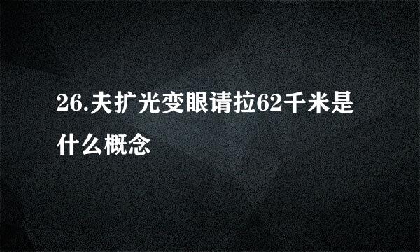 26.夫扩光变眼请拉62千米是什么概念