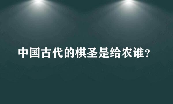 中国古代的棋圣是给农谁？