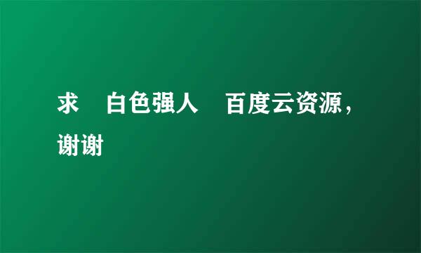 求 白色强人 百度云资源，谢谢