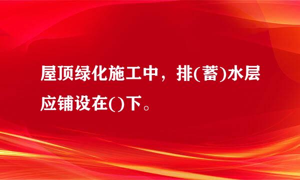 屋顶绿化施工中，排(蓄)水层应铺设在()下。