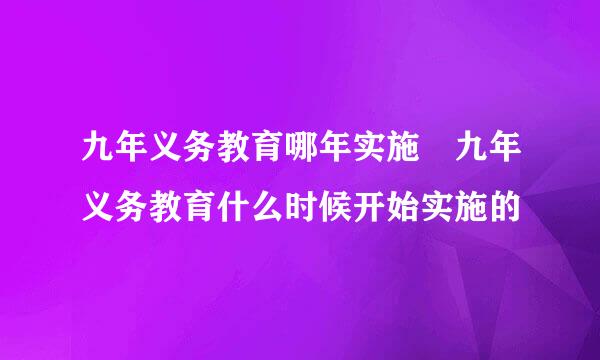 九年义务教育哪年实施 九年义务教育什么时候开始实施的