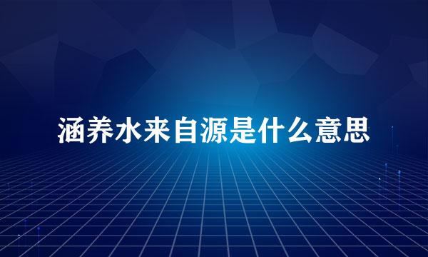 涵养水来自源是什么意思