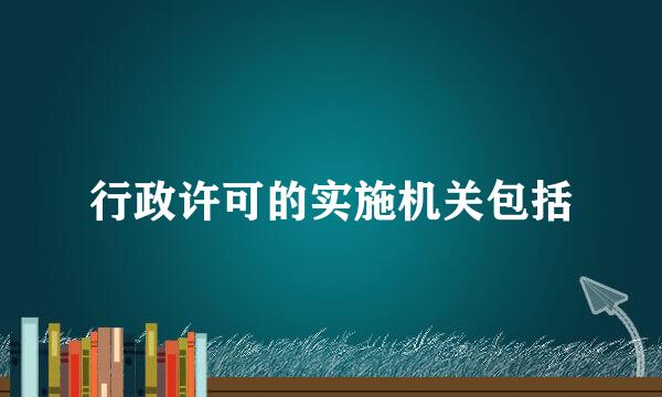 行政许可的实施机关包括