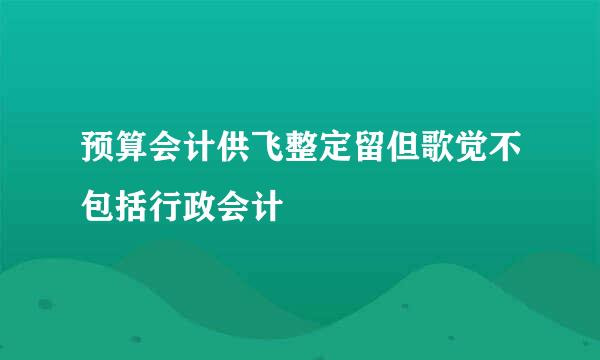 预算会计供飞整定留但歌觉不包括行政会计