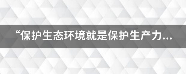 “保护生态环境就是保护生产力，改善生态环境就是发展生产力”。理论联系实际，谈一谈对这一句话的理解。