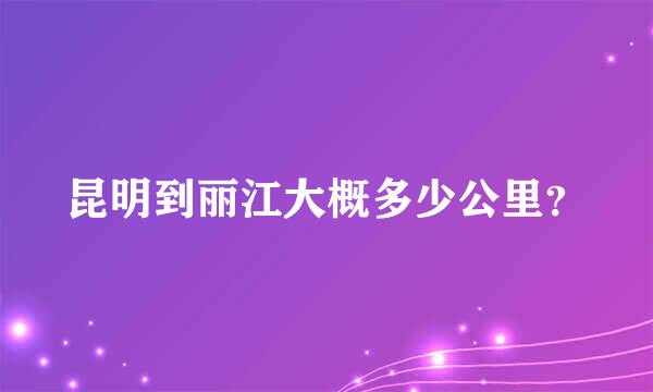 昆明到丽江大概多少公里？