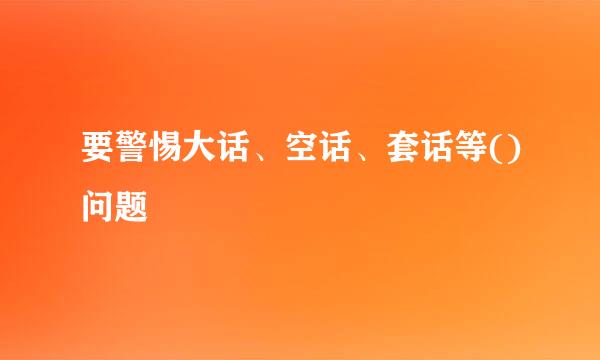 要警惕大话、空话、套话等()问题