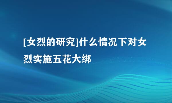 [女烈的研究]什么情况下对女烈实施五花大绑