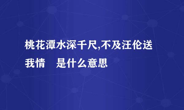 桃花潭水深千尺,不及汪伦送我情 是什么意思