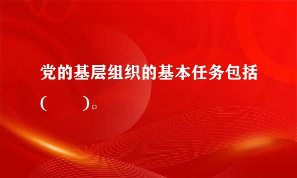 党的基层组织的基本任务包括(  )。