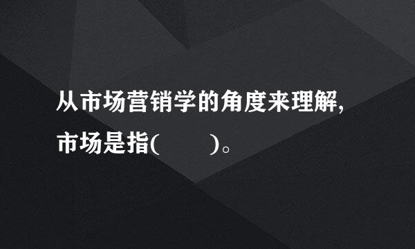 从市场营销学的角度来理解,市场是指(  )。