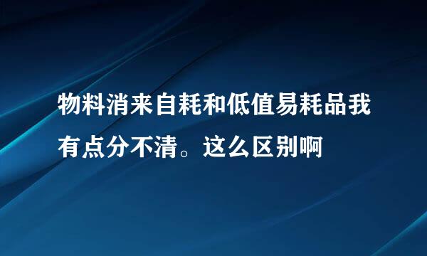 物料消来自耗和低值易耗品我有点分不清。这么区别啊