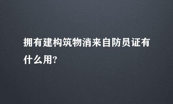 拥有建构筑物消来自防员证有什么用?