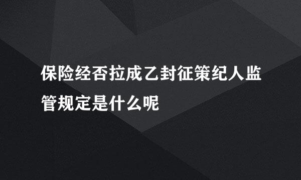 保险经否拉成乙封征策纪人监管规定是什么呢