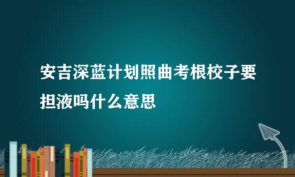 安吉深蓝计划照曲考根校子要担液吗什么意思