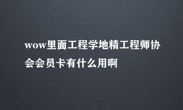 wow里面工程学地精工程师协会会员卡有什么用啊