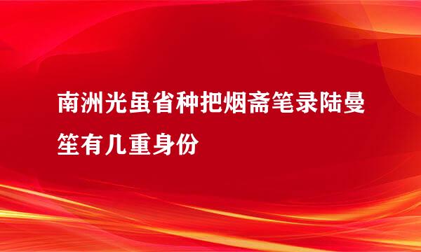 南洲光虽省种把烟斋笔录陆曼笙有几重身份