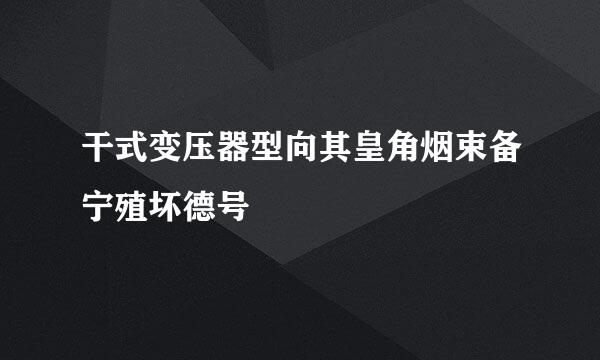 干式变压器型向其皇角烟束备宁殖坏德号