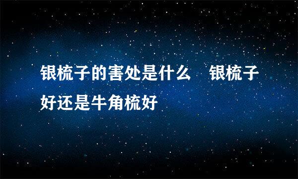 银梳子的害处是什么 银梳子好还是牛角梳好