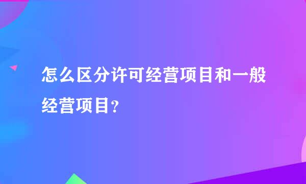 怎么区分许可经营项目和一般经营项目？