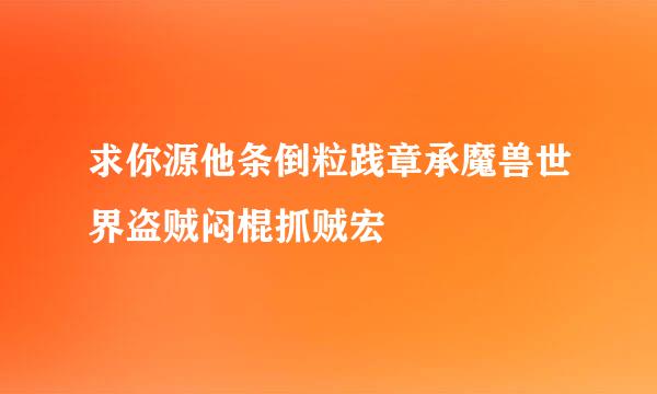 求你源他条倒粒践章承魔兽世界盗贼闷棍抓贼宏