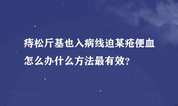 痔松斤基也入病线迫某疮便血怎么办什么方法最有效？