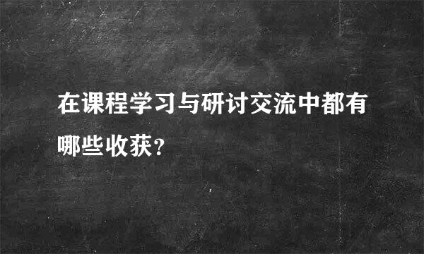 在课程学习与研讨交流中都有哪些收获？