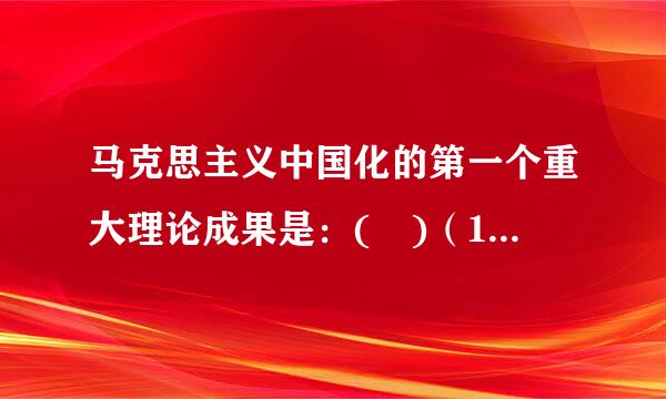 马克思主义中国化的第一个重大理论成果是：( )（1.0分）